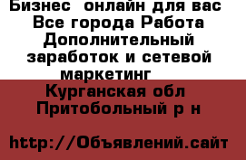 Бизнес- онлайн для вас! - Все города Работа » Дополнительный заработок и сетевой маркетинг   . Курганская обл.,Притобольный р-н